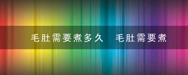 毛肚需要煮多久 毛肚需要煮几分钟才熟呢